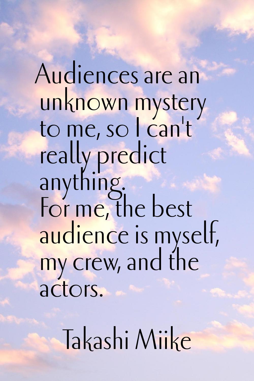Audiences are an unknown mystery to me, so I can't really predict anything. For me, the best audien