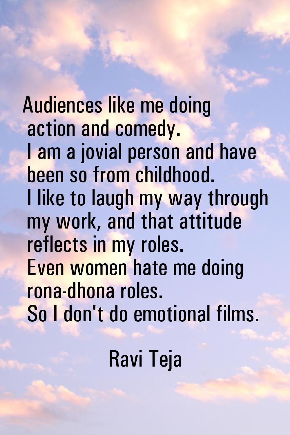 Audiences like me doing action and comedy. I am a jovial person and have been so from childhood. I 