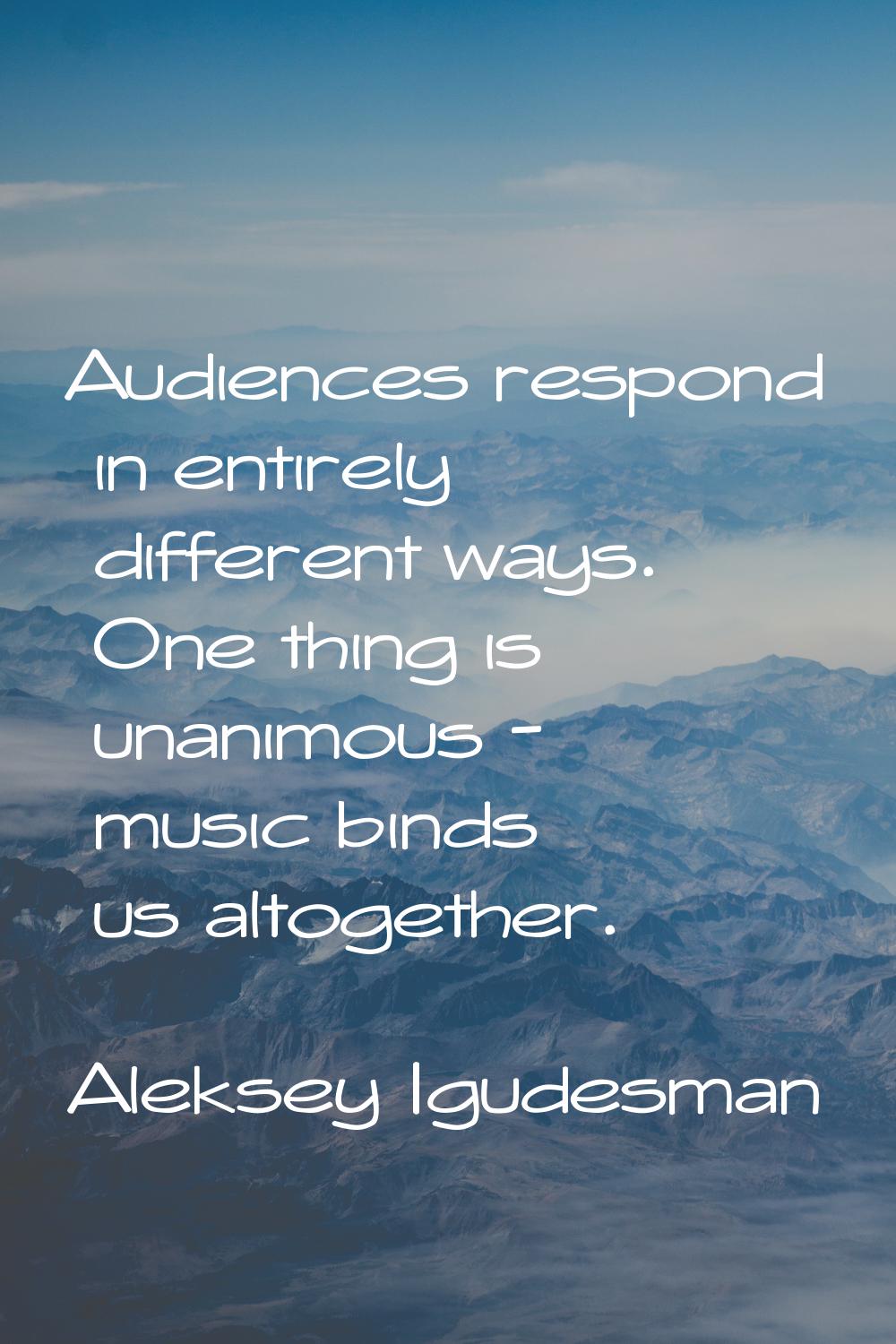 Audiences respond in entirely different ways. One thing is unanimous - music binds us altogether.
