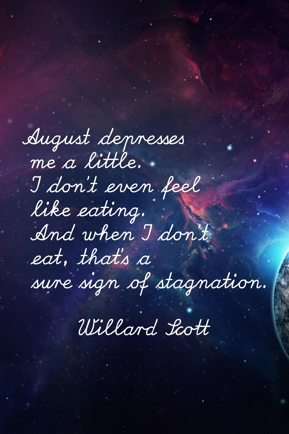 August depresses me a little. I don't even feel like eating. And when I don't eat, that's a sure si
