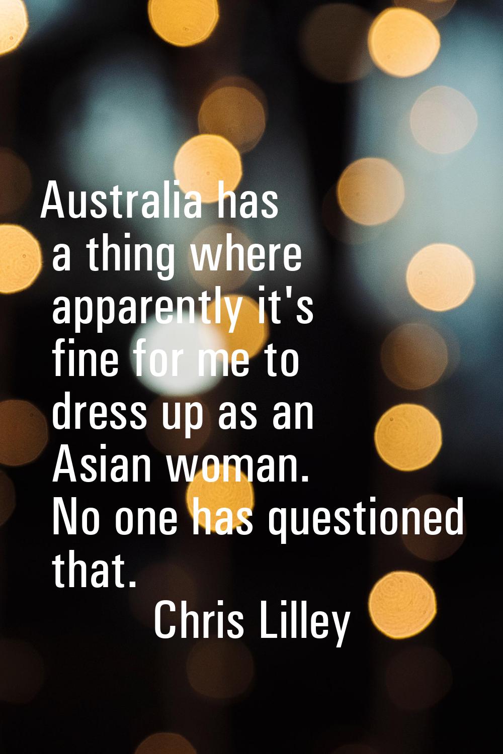 Australia has a thing where apparently it's fine for me to dress up as an Asian woman. No one has q