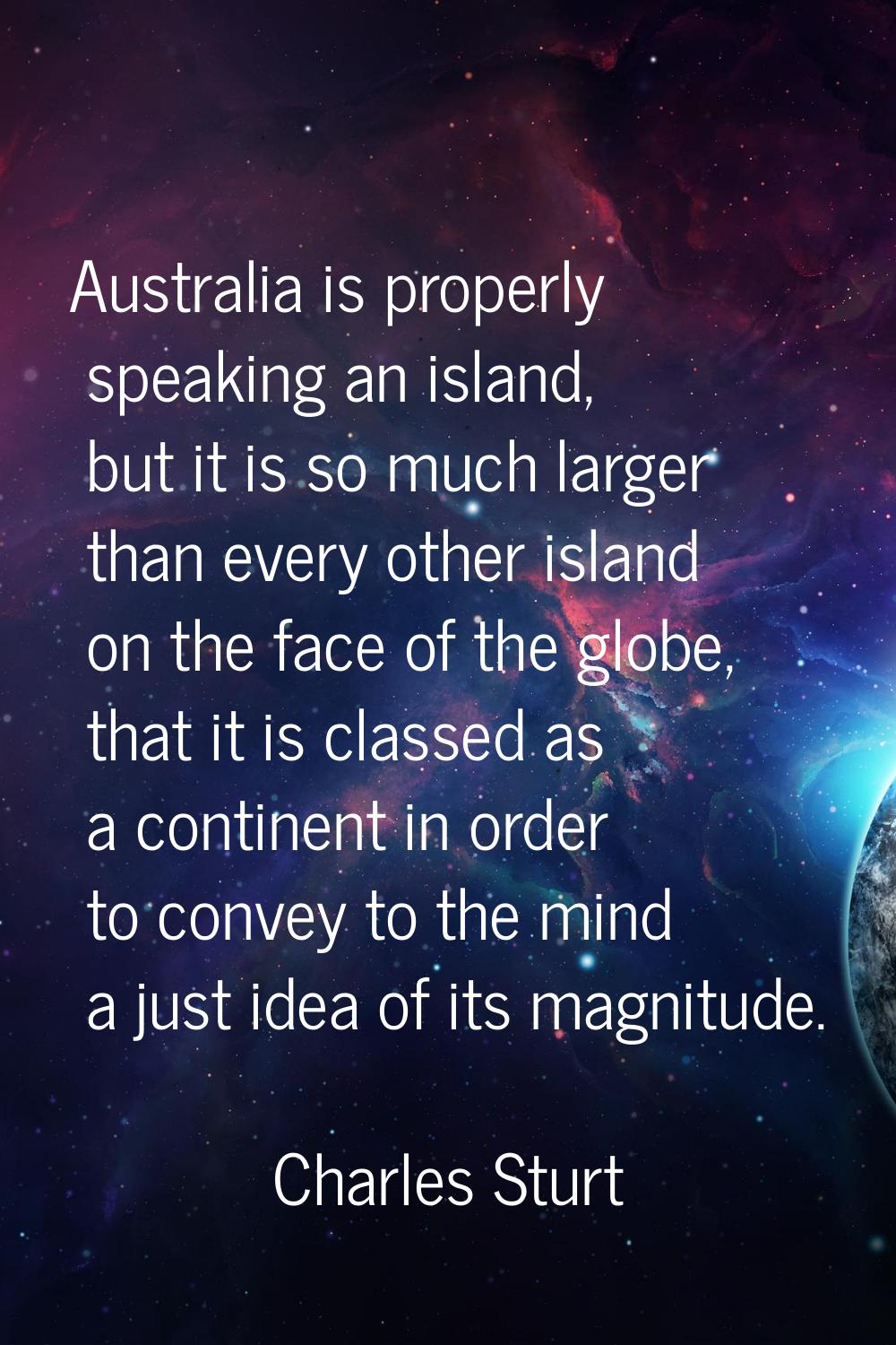 Australia is properly speaking an island, but it is so much larger than every other island on the f