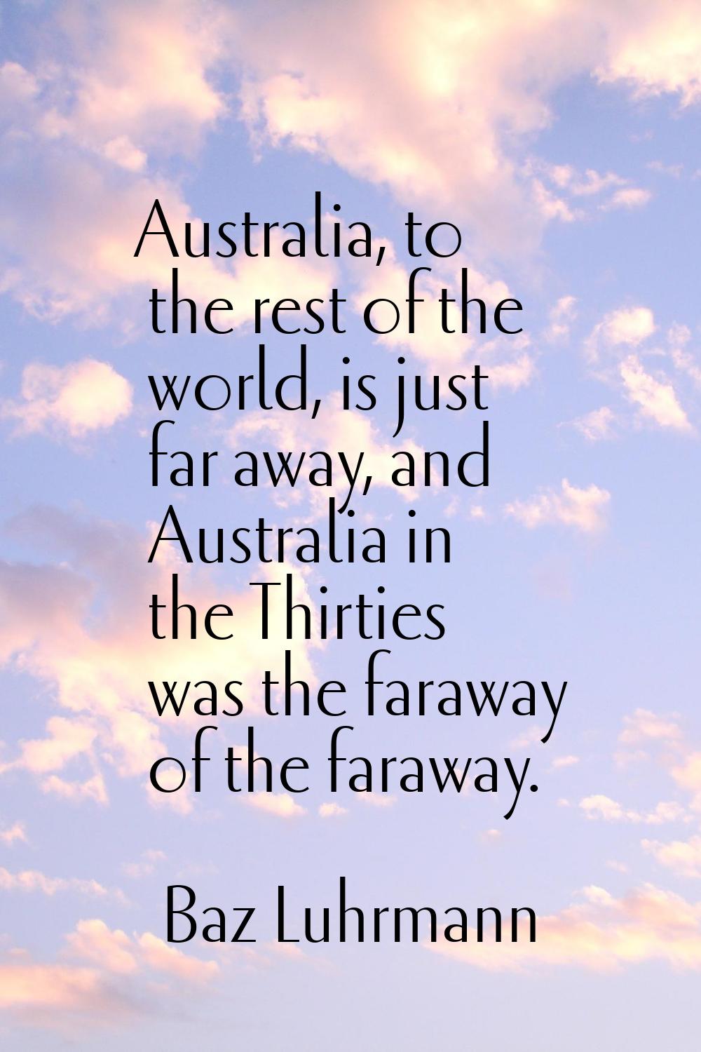 Australia, to the rest of the world, is just far away, and Australia in the Thirties was the farawa