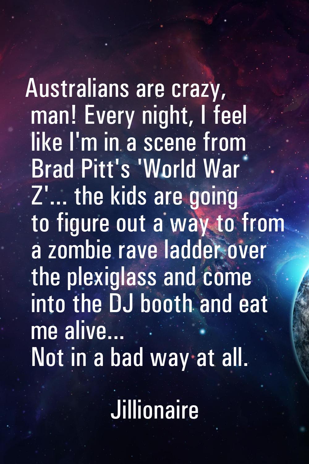 Australians are crazy, man! Every night, I feel like I'm in a scene from Brad Pitt's 'World War Z'.