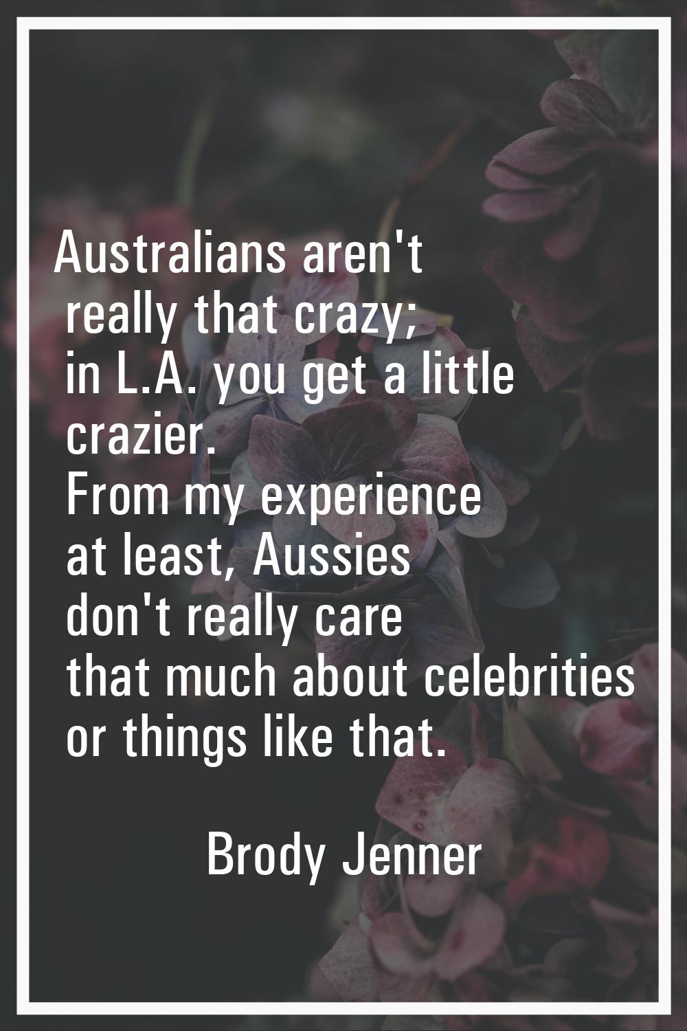 Australians aren't really that crazy; in L.A. you get a little crazier. From my experience at least