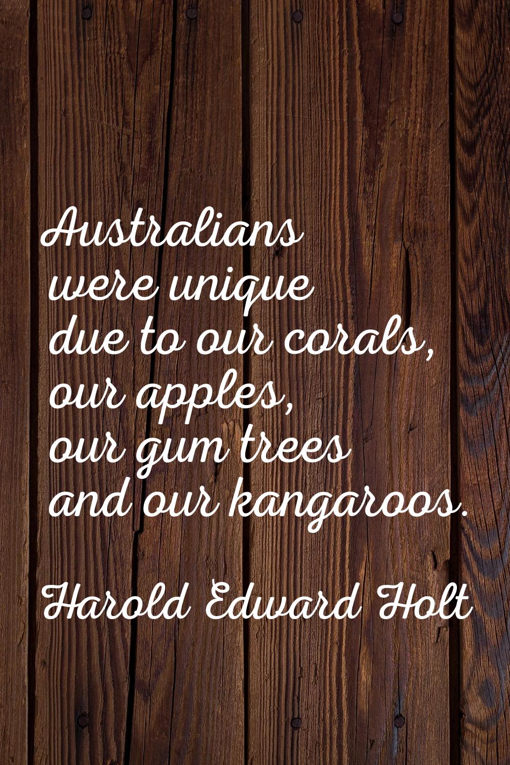 Australians were unique due to our corals, our apples, our gum trees and our kangaroos.