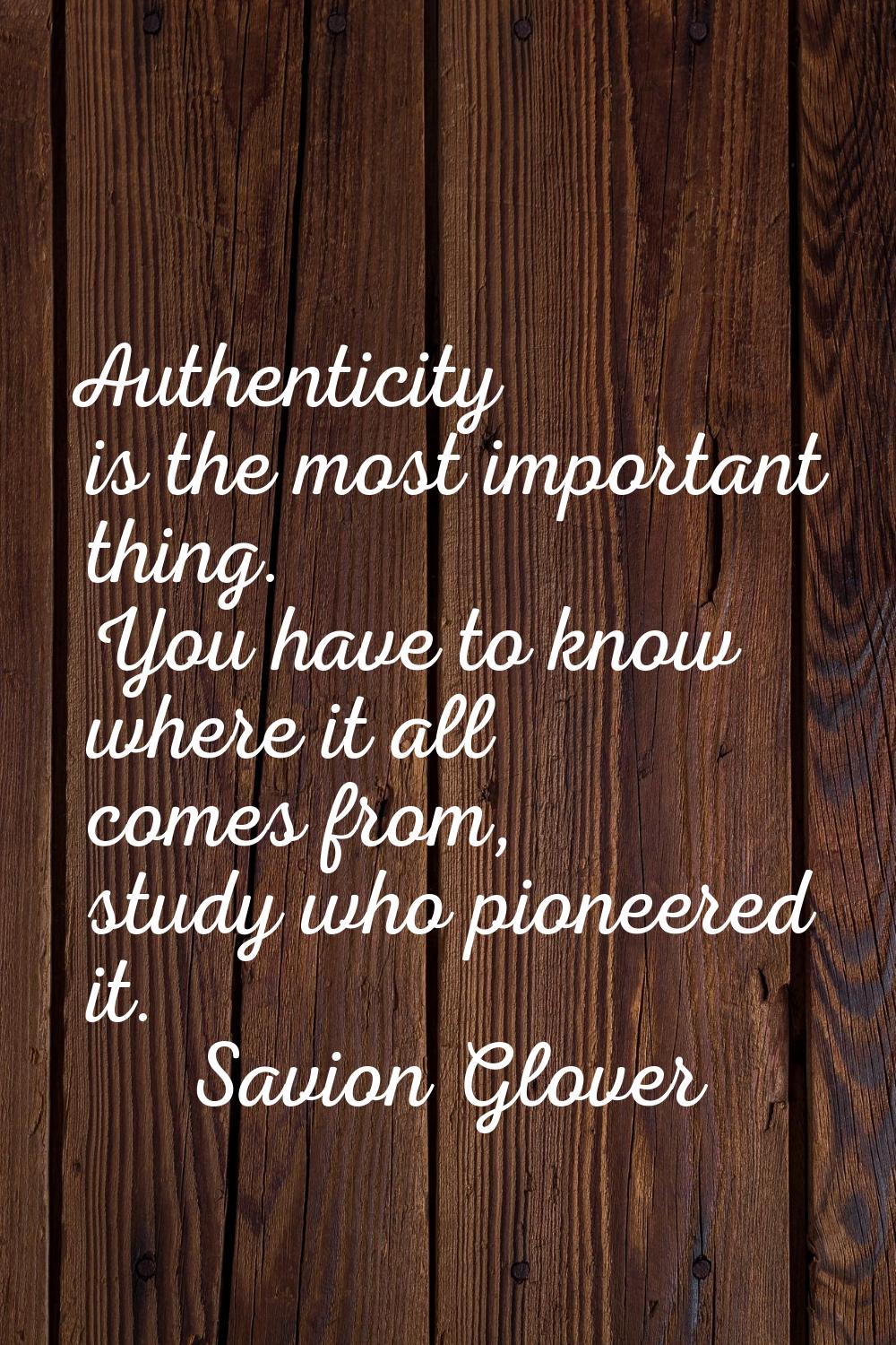 Authenticity is the most important thing. You have to know where it all comes from, study who pione