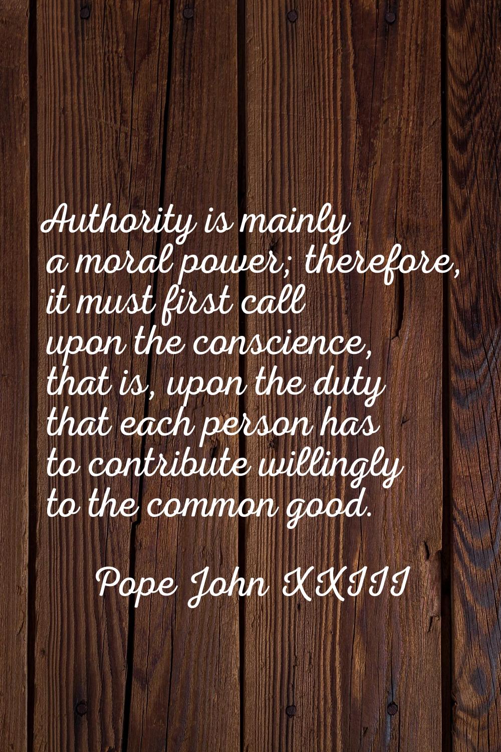 Authority is mainly a moral power; therefore, it must first call upon the conscience, that is, upon
