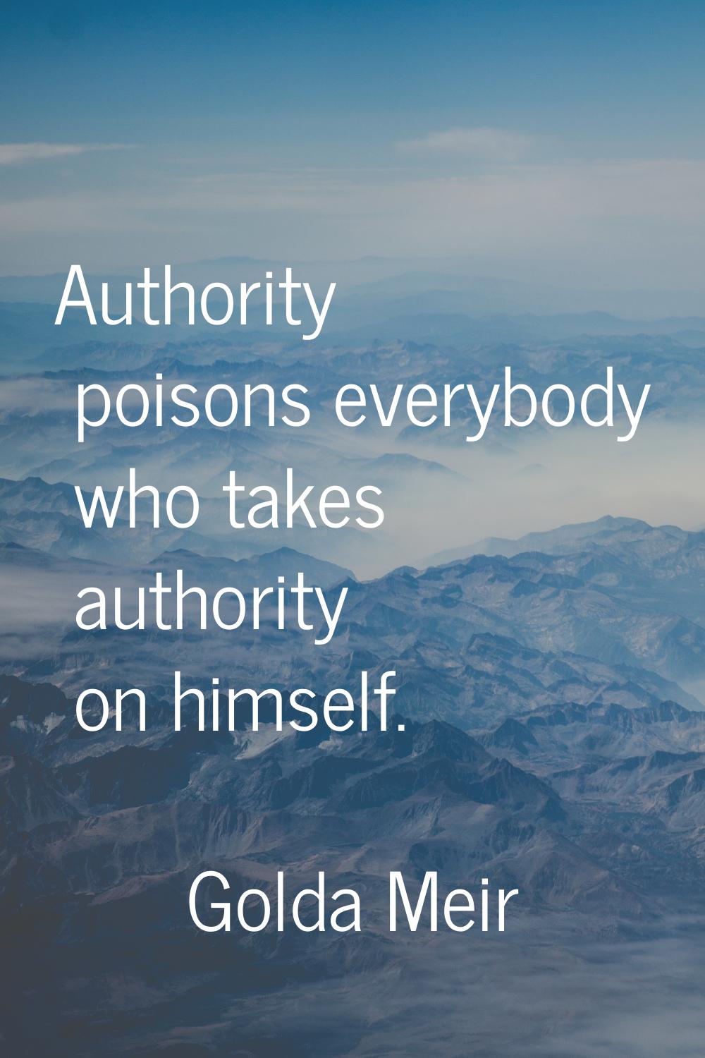Authority poisons everybody who takes authority on himself.