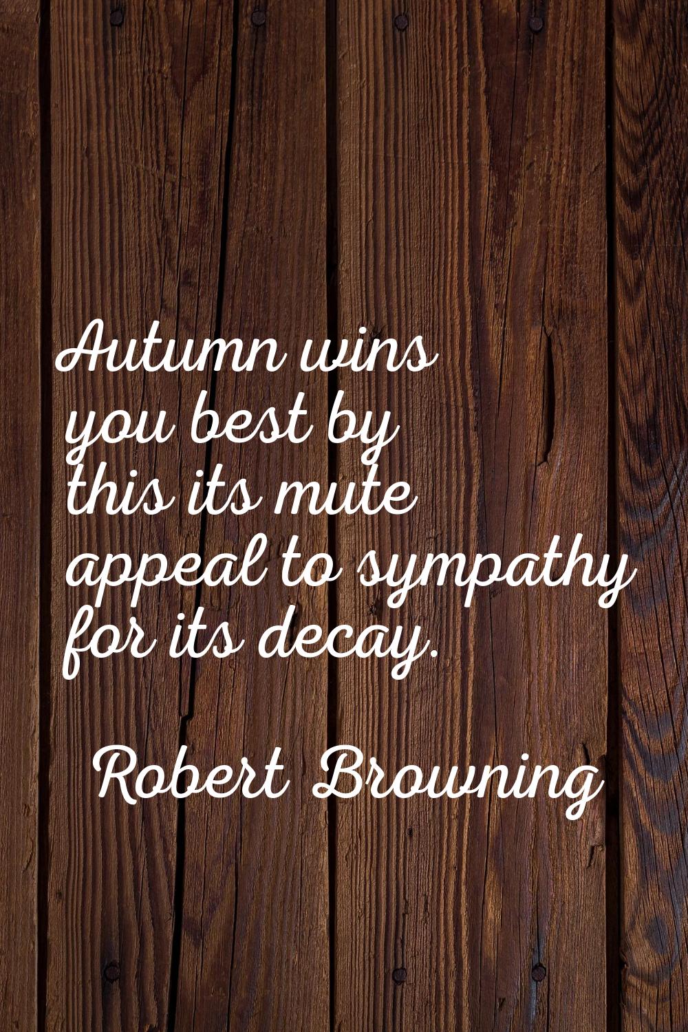 Autumn wins you best by this its mute appeal to sympathy for its decay.