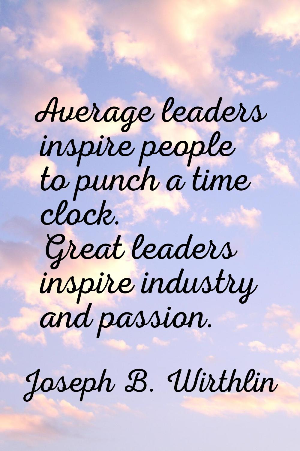 Average leaders inspire people to punch a time clock. Great leaders inspire industry and passion.