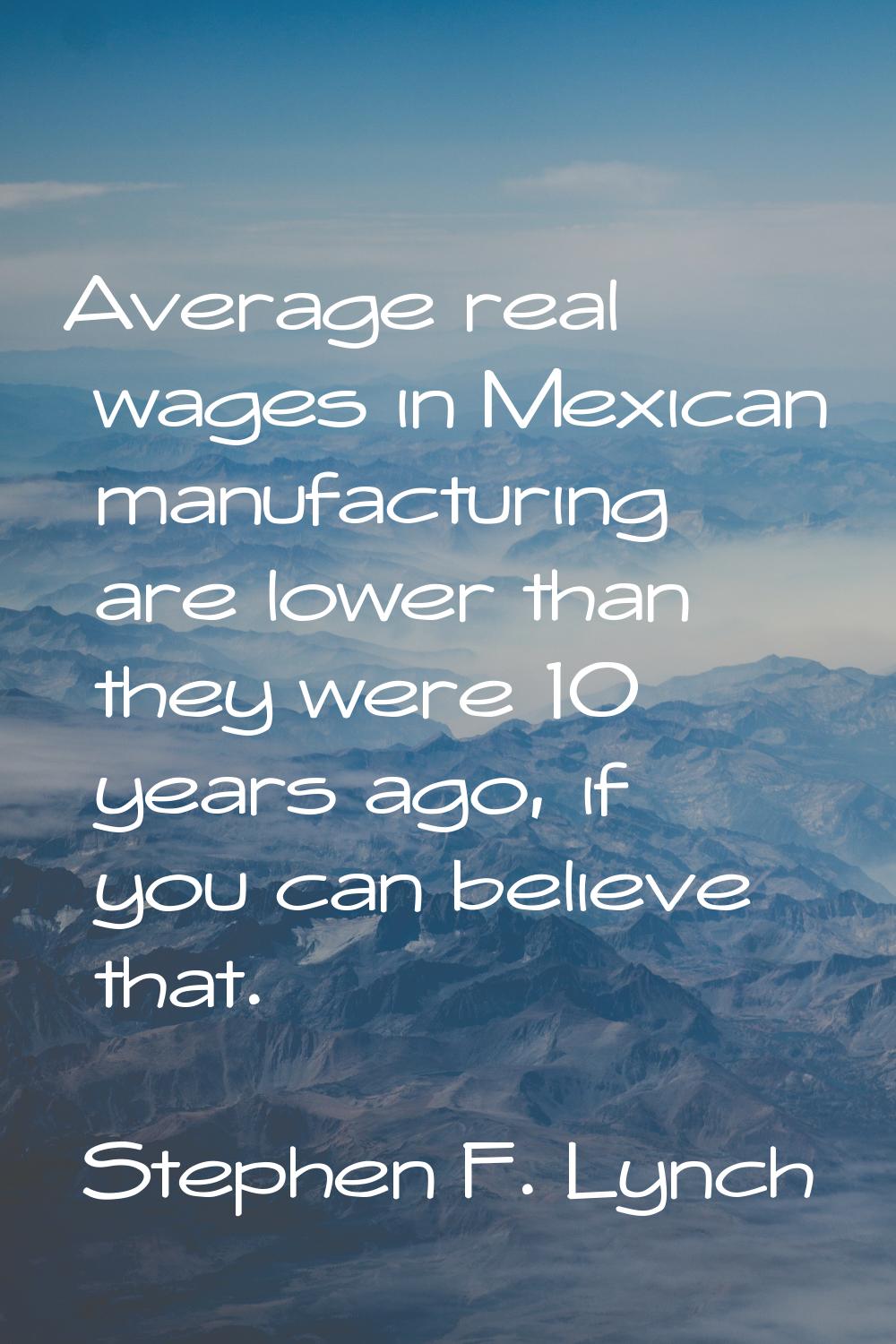 Average real wages in Mexican manufacturing are lower than they were 10 years ago, if you can belie