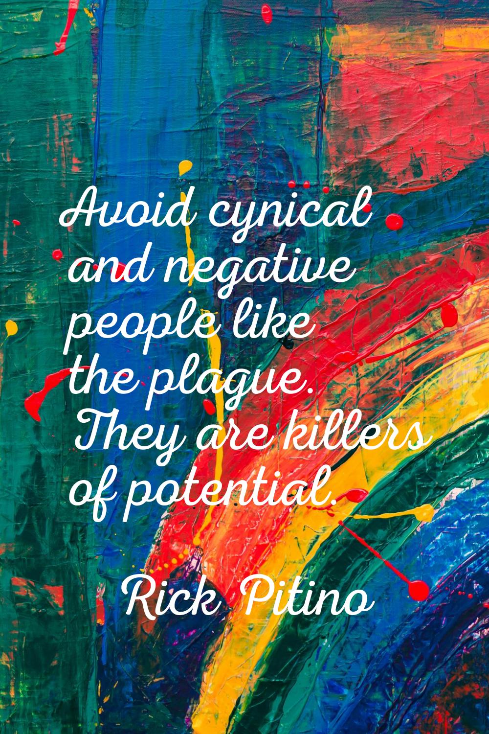 Avoid cynical and negative people like the plague. They are killers of potential.