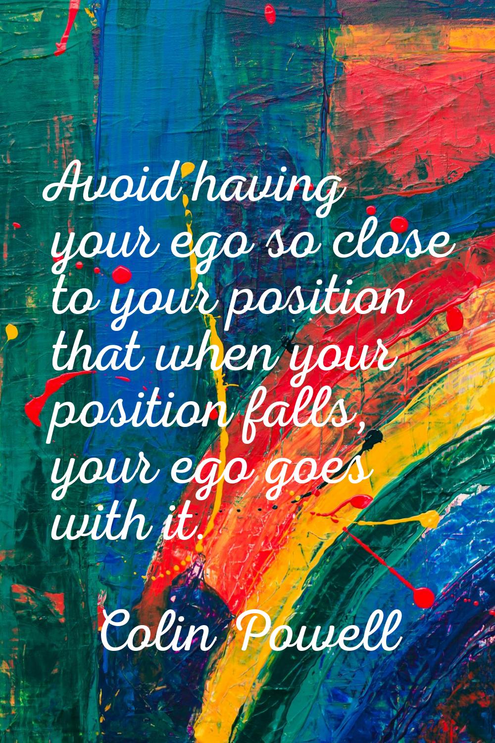 Avoid having your ego so close to your position that when your position falls, your ego goes with i