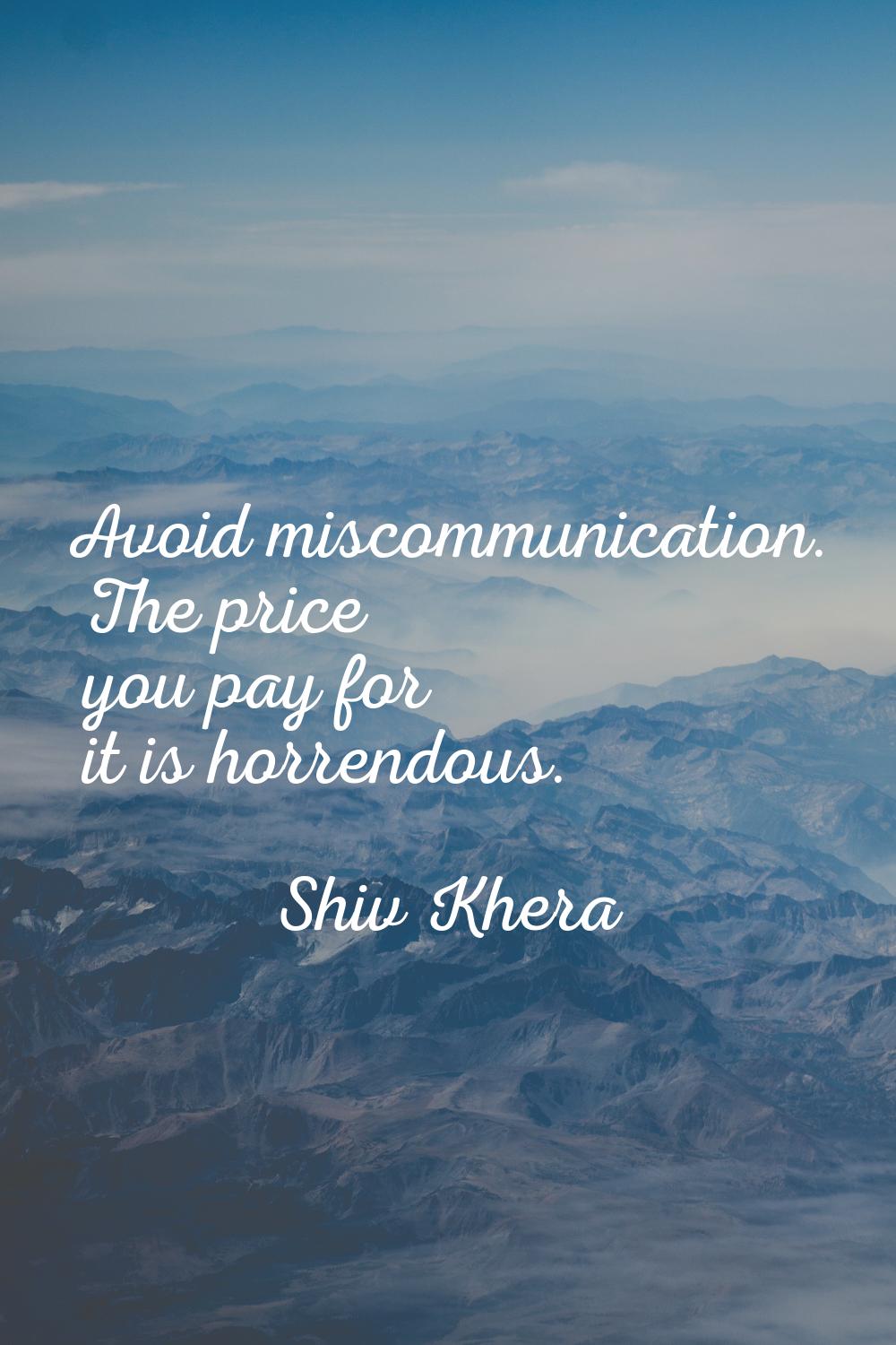 Avoid miscommunication. The price you pay for it is horrendous.