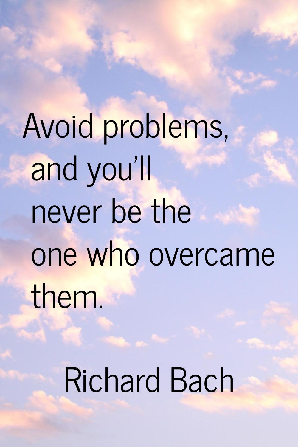 Avoid problems, and you'll never be the one who overcame them.