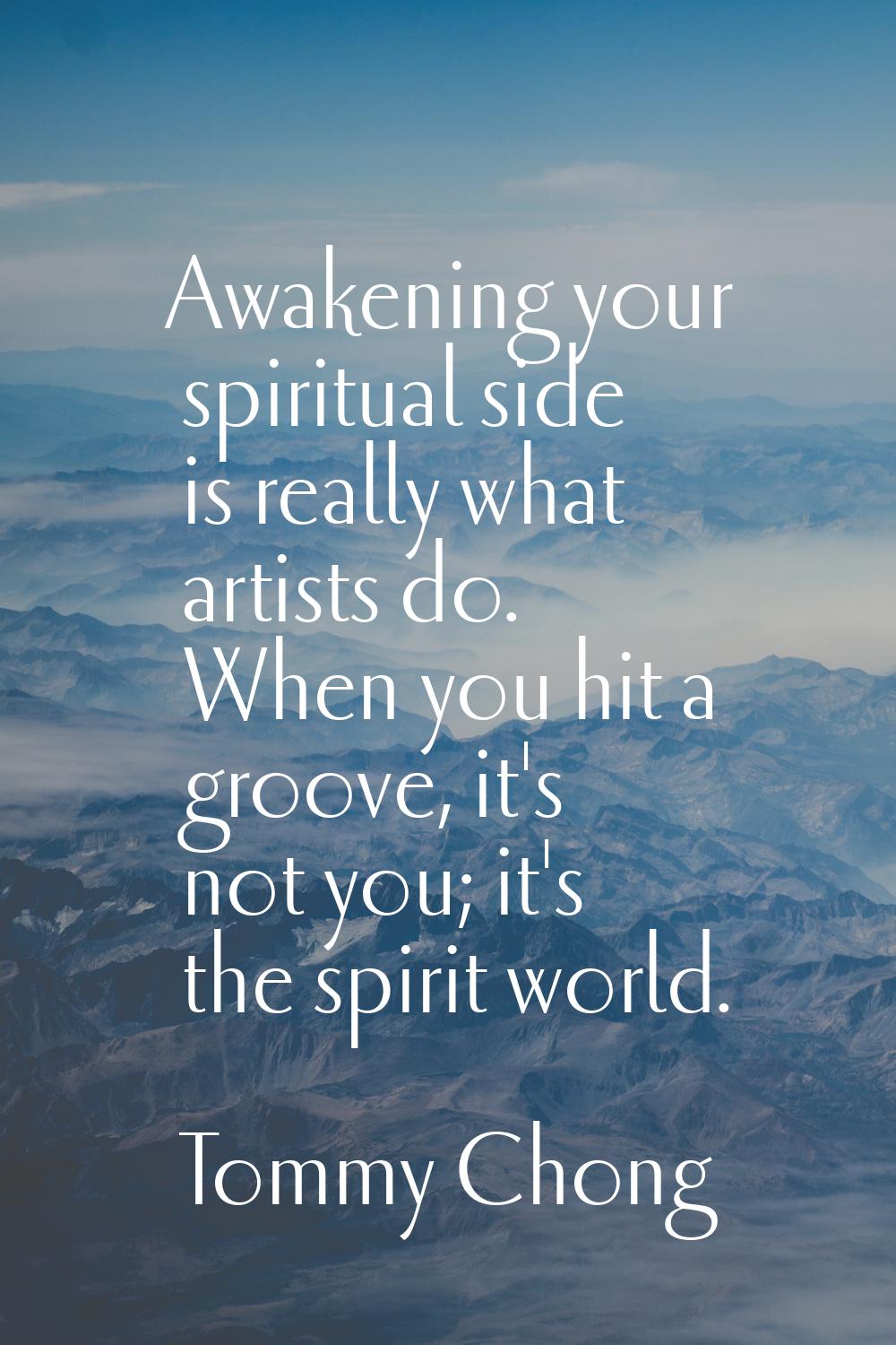 Awakening your spiritual side is really what artists do. When you hit a groove, it's not you; it's 