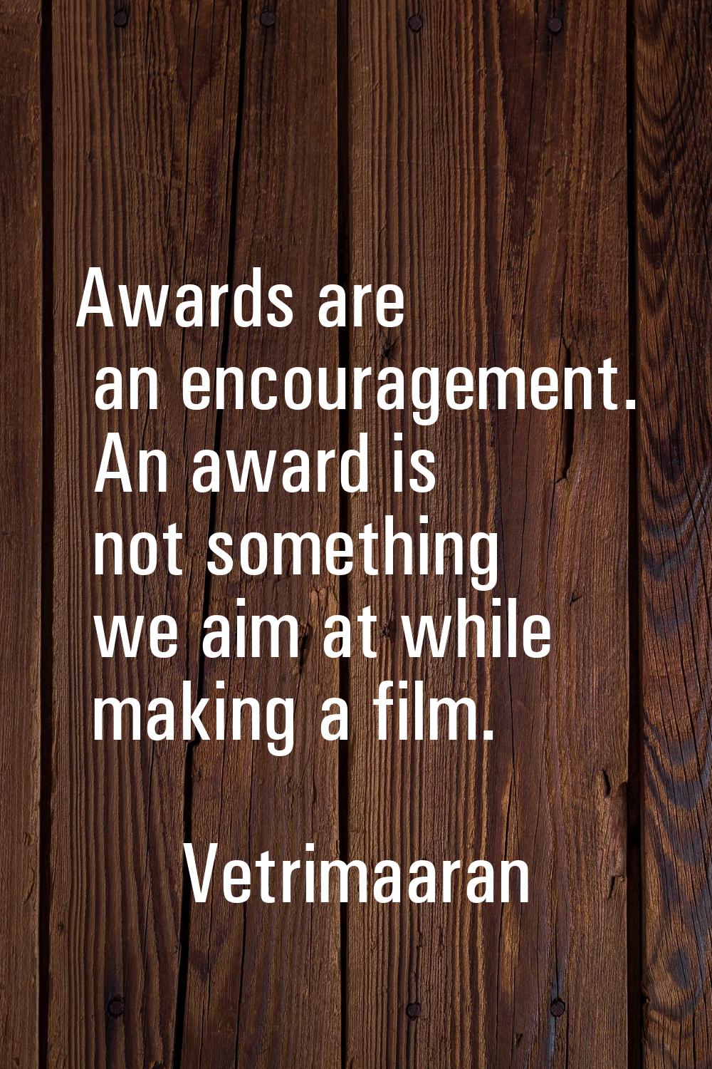 Awards are an encouragement. An award is not something we aim at while making a film.