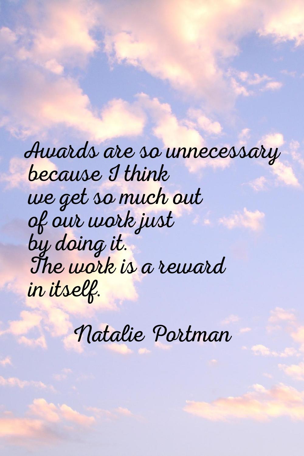 Awards are so unnecessary because I think we get so much out of our work just by doing it. The work