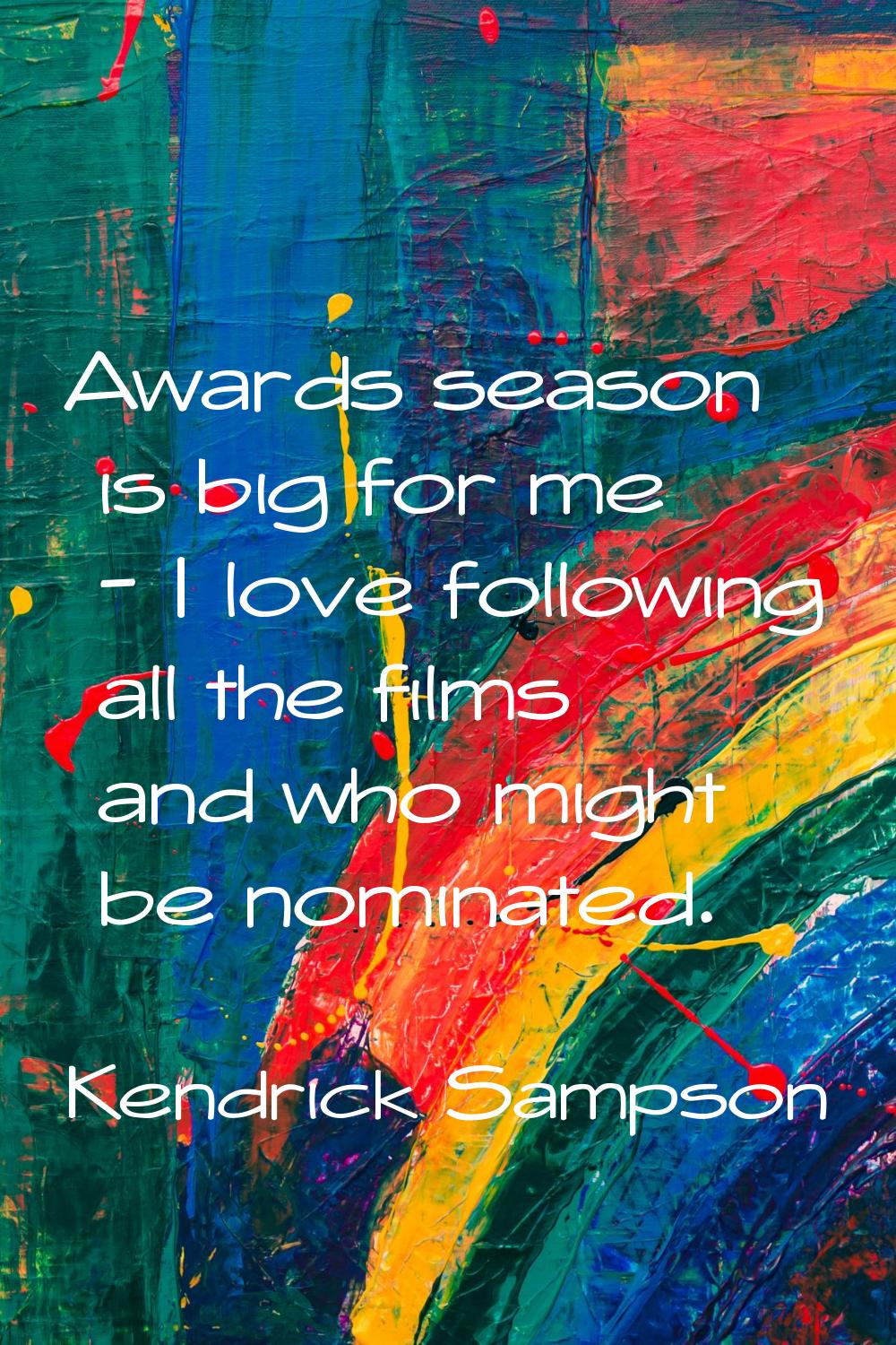 Awards season is big for me - I love following all the films and who might be nominated.