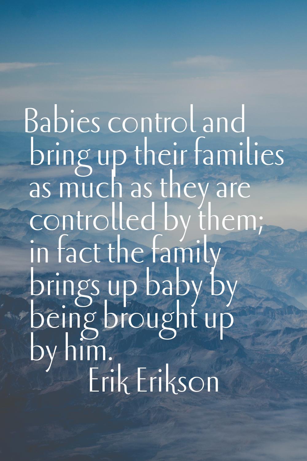 Babies control and bring up their families as much as they are controlled by them; in fact the fami