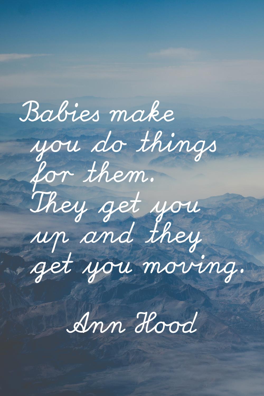 Babies make you do things for them. They get you up and they get you moving.