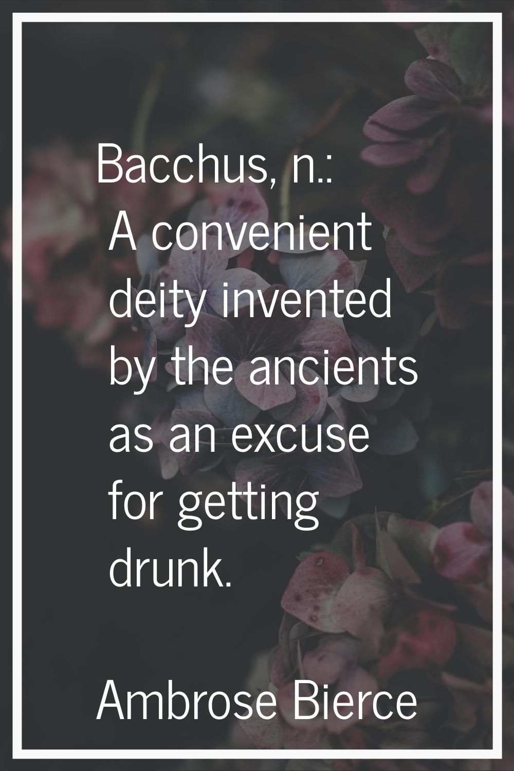 Bacchus, n.: A convenient deity invented by the ancients as an excuse for getting drunk.