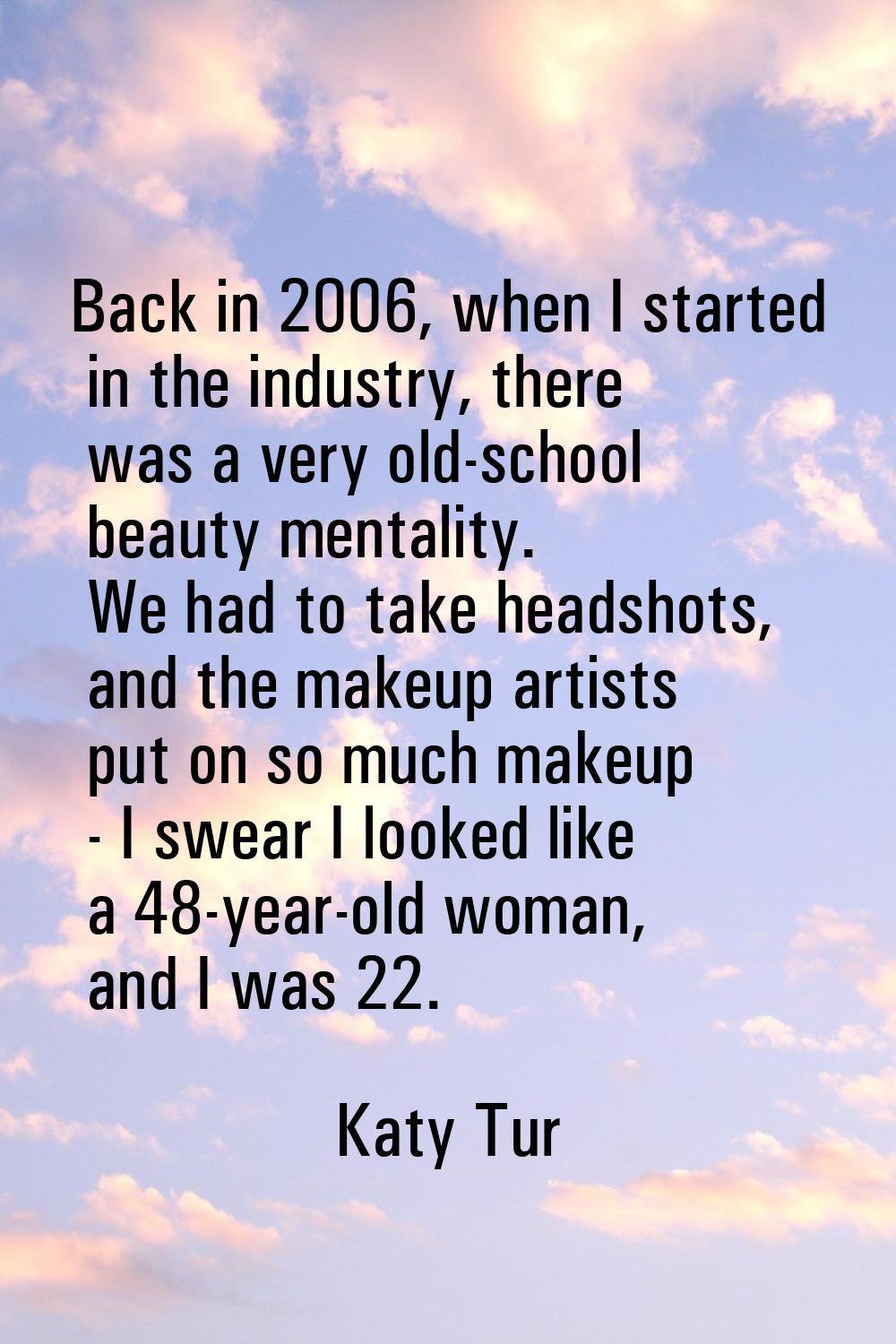 Back in 2006, when I started in the industry, there was a very old-school beauty mentality. We had 