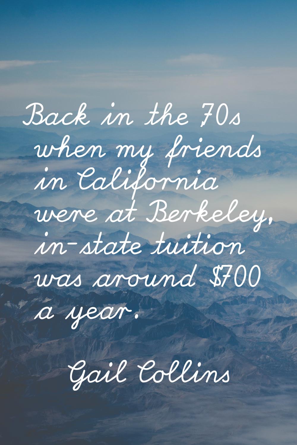 Back in the '70s when my friends in California were at Berkeley, in-state tuition was around $700 a