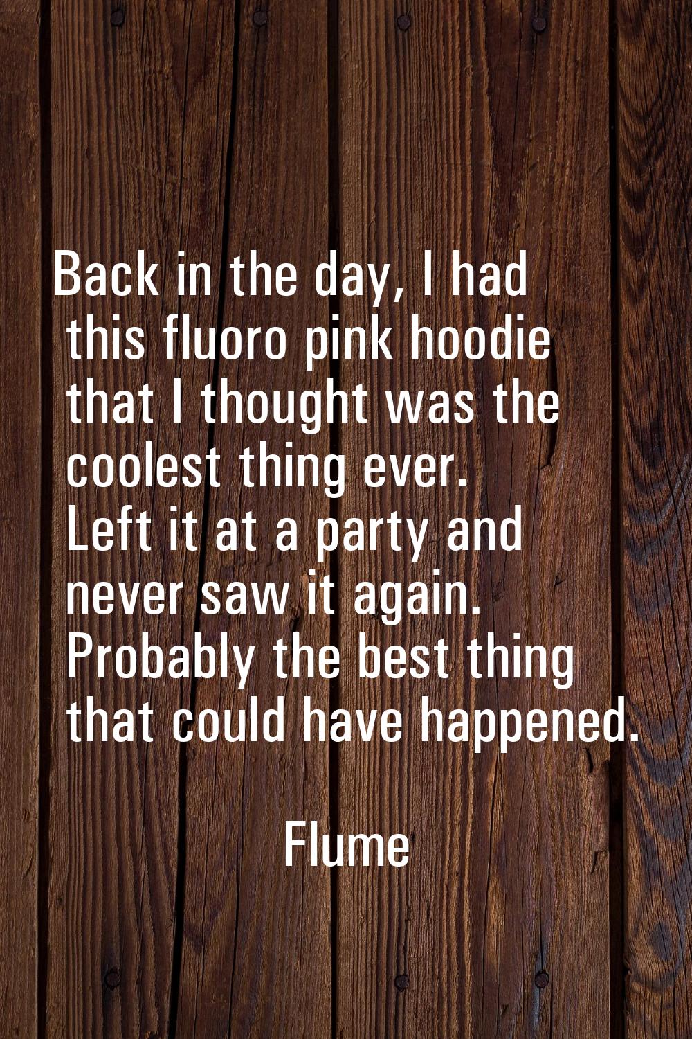 Back in the day, I had this fluoro pink hoodie that I thought was the coolest thing ever. Left it a