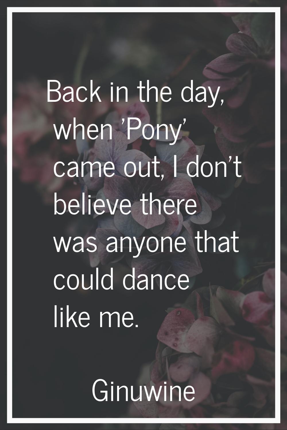 Back in the day, when 'Pony' came out, I don't believe there was anyone that could dance like me.
