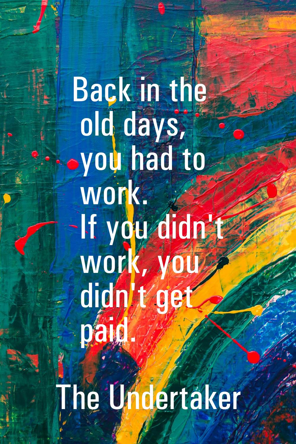 Back in the old days, you had to work. If you didn't work, you didn't get paid.
