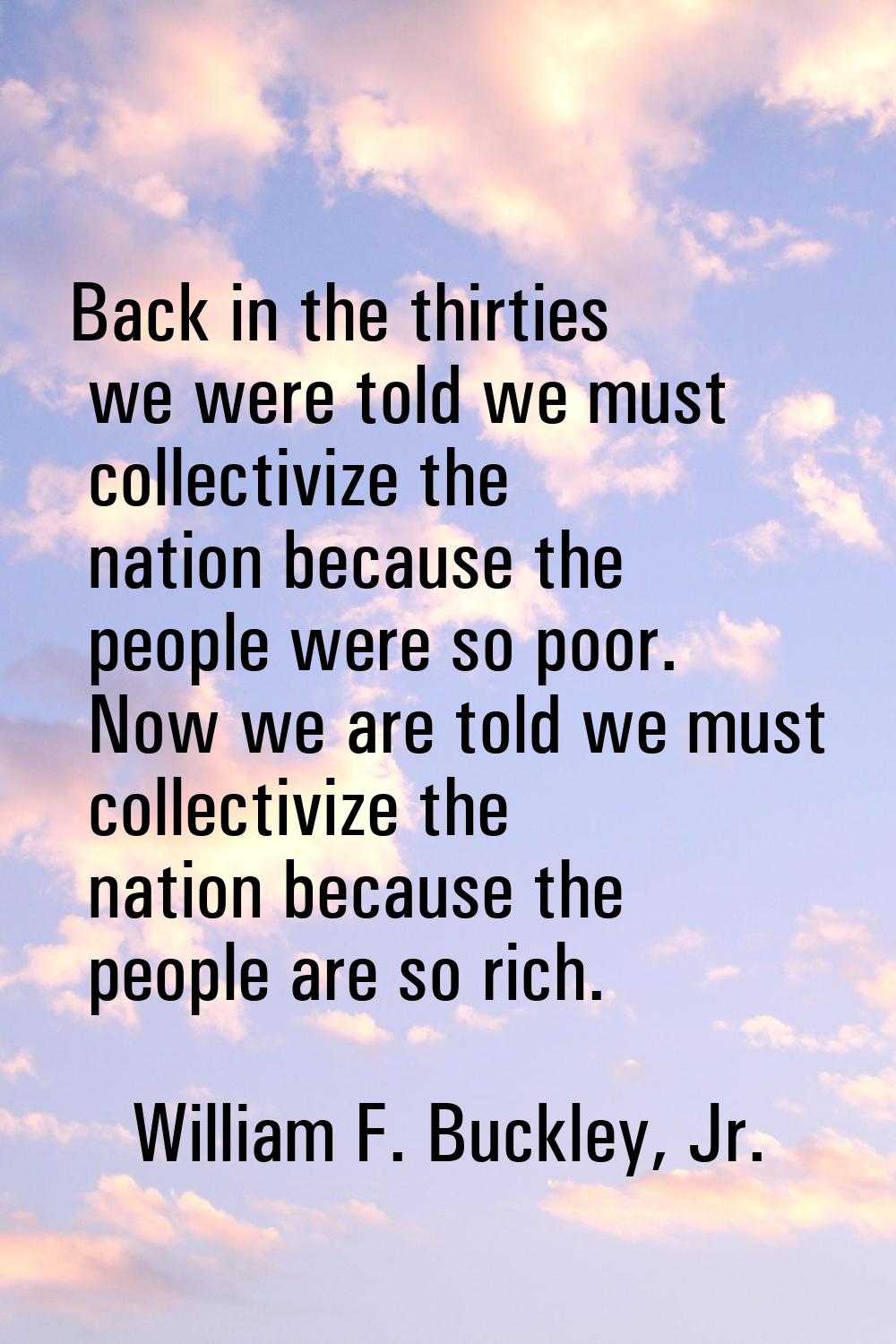 Back in the thirties we were told we must collectivize the nation because the people were so poor. 