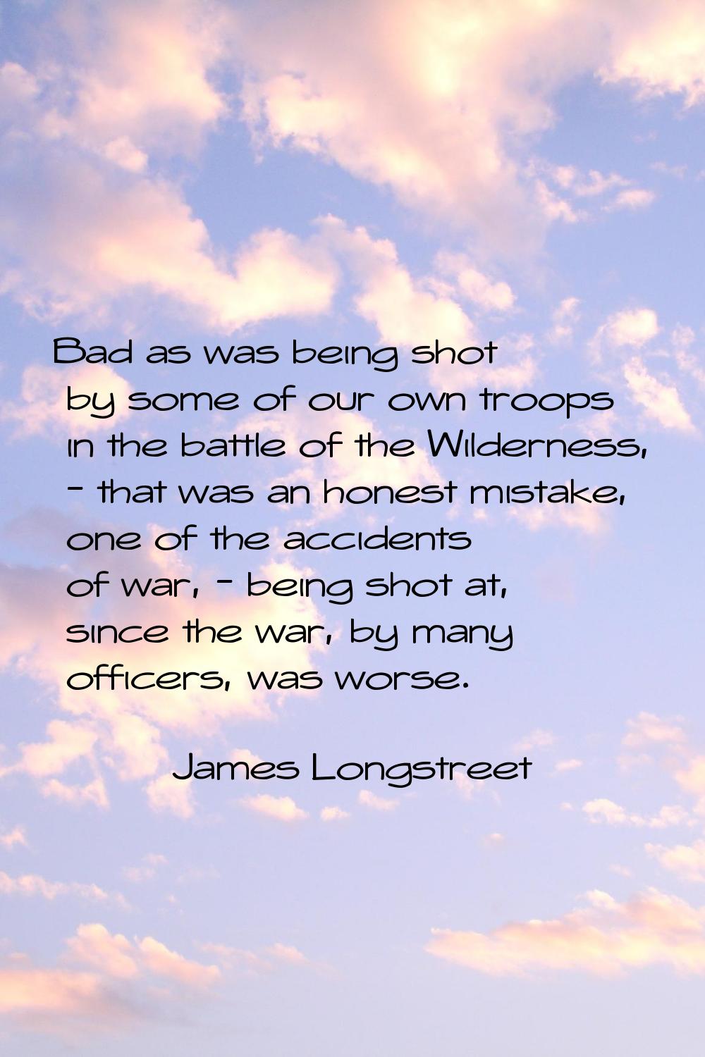 Bad as was being shot by some of our own troops in the battle of the Wilderness, - that was an hone