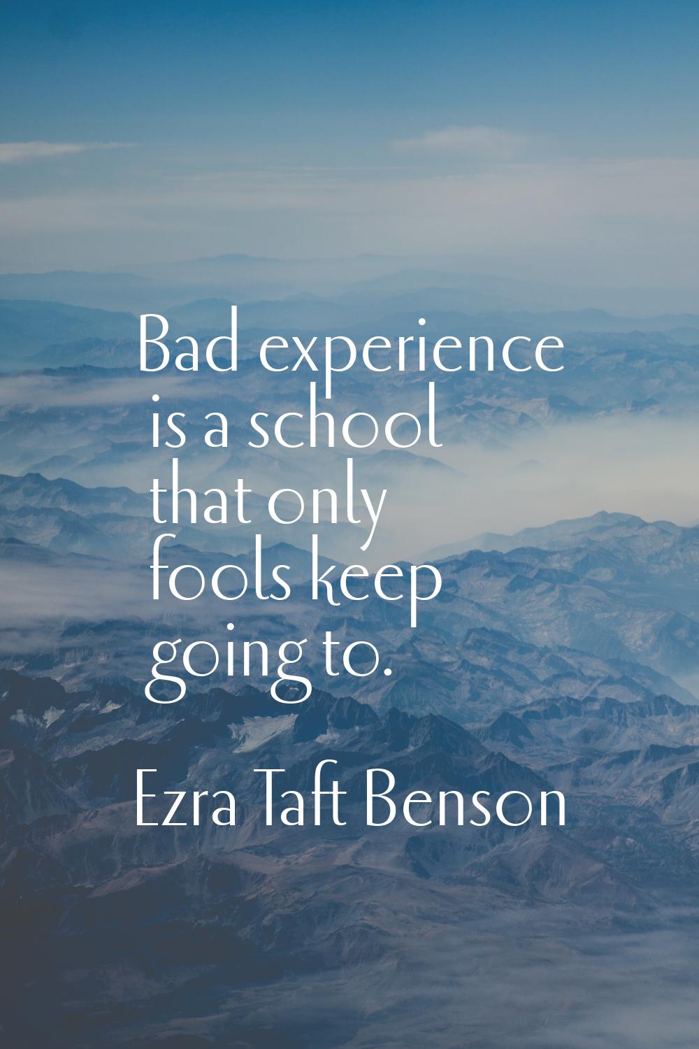 Bad experience is a school that only fools keep going to.