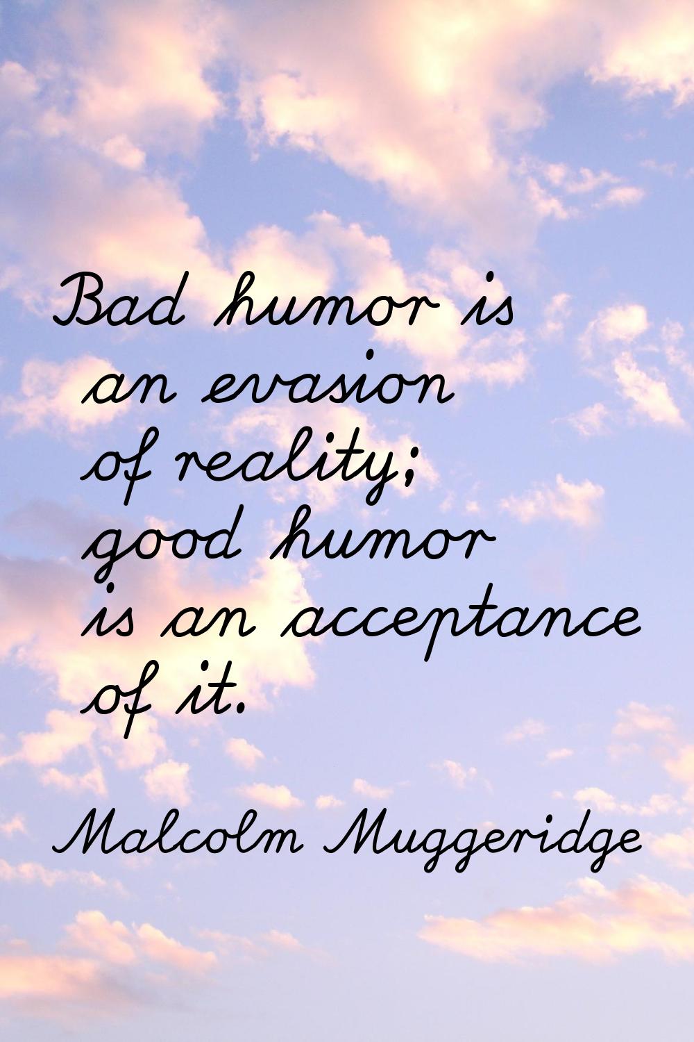 Bad humor is an evasion of reality; good humor is an acceptance of it.