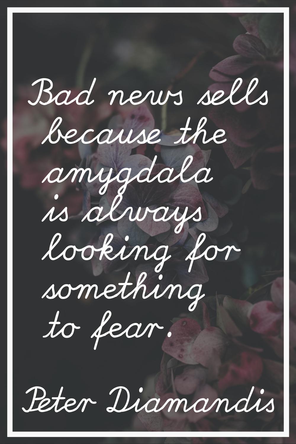 Bad news sells because the amygdala is always looking for something to fear.