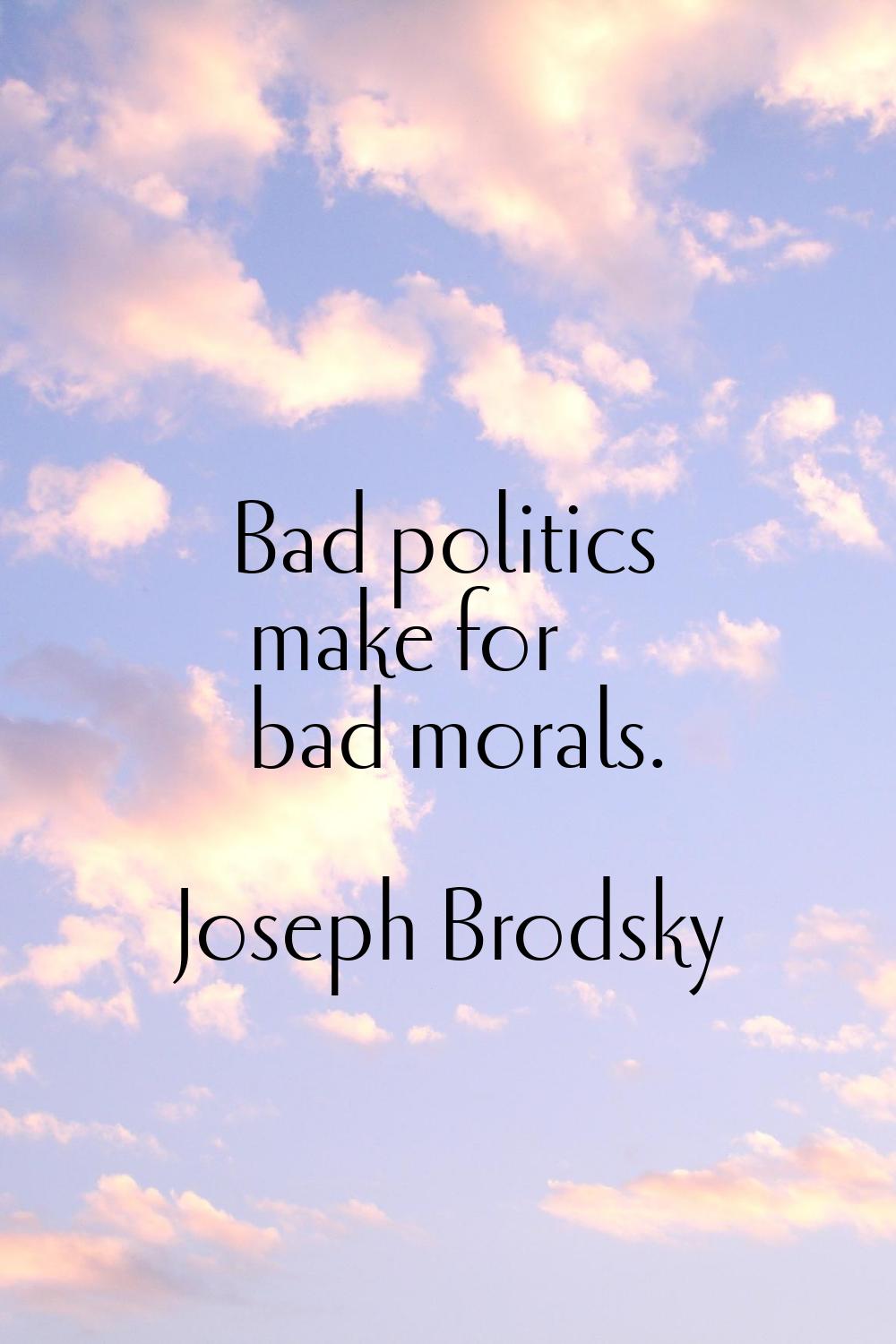 Bad politics make for bad morals.