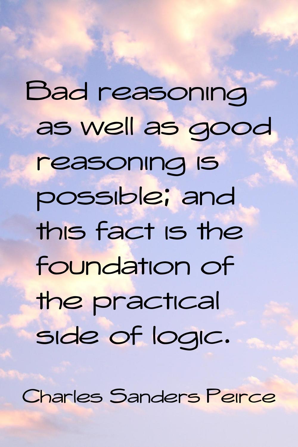 Bad reasoning as well as good reasoning is possible; and this fact is the foundation of the practic