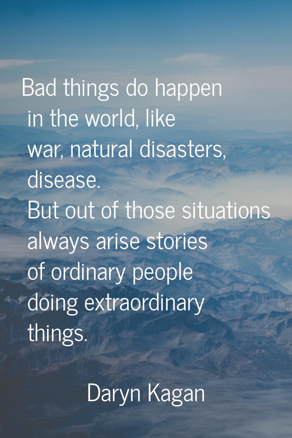 Bad things do happen in the world, like war, natural disasters, disease. But out of those situation