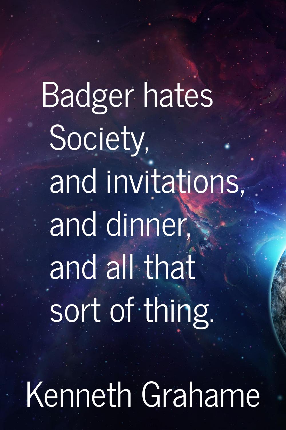 Badger hates Society, and invitations, and dinner, and all that sort of thing.