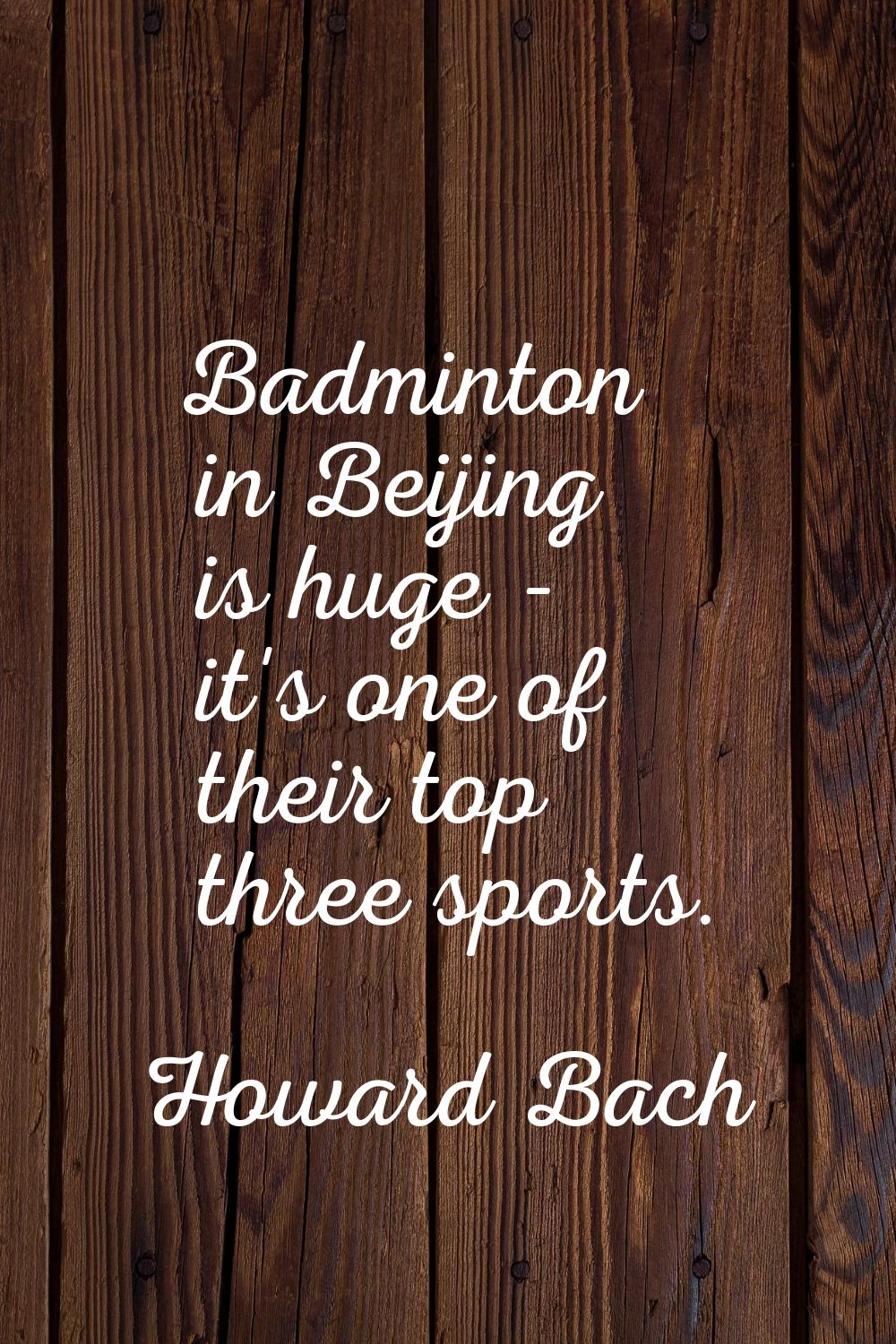 Badminton in Beijing is huge - it's one of their top three sports.