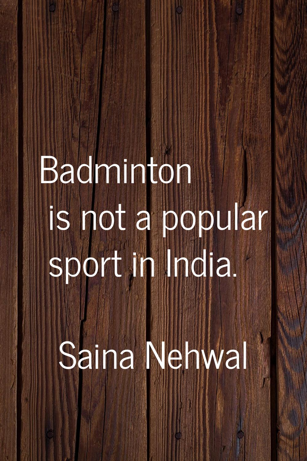 Badminton is not a popular sport in India.