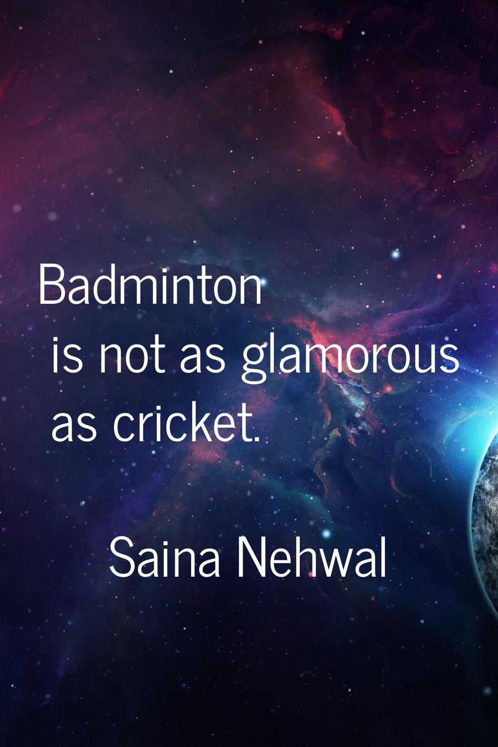 Badminton is not as glamorous as cricket.