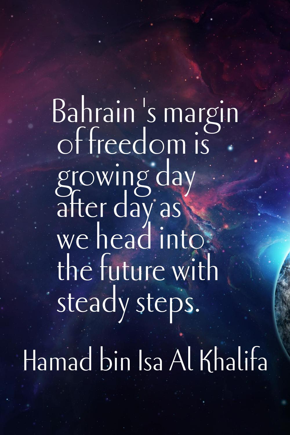 Bahrain 's margin of freedom is growing day after day as we head into the future with steady steps.