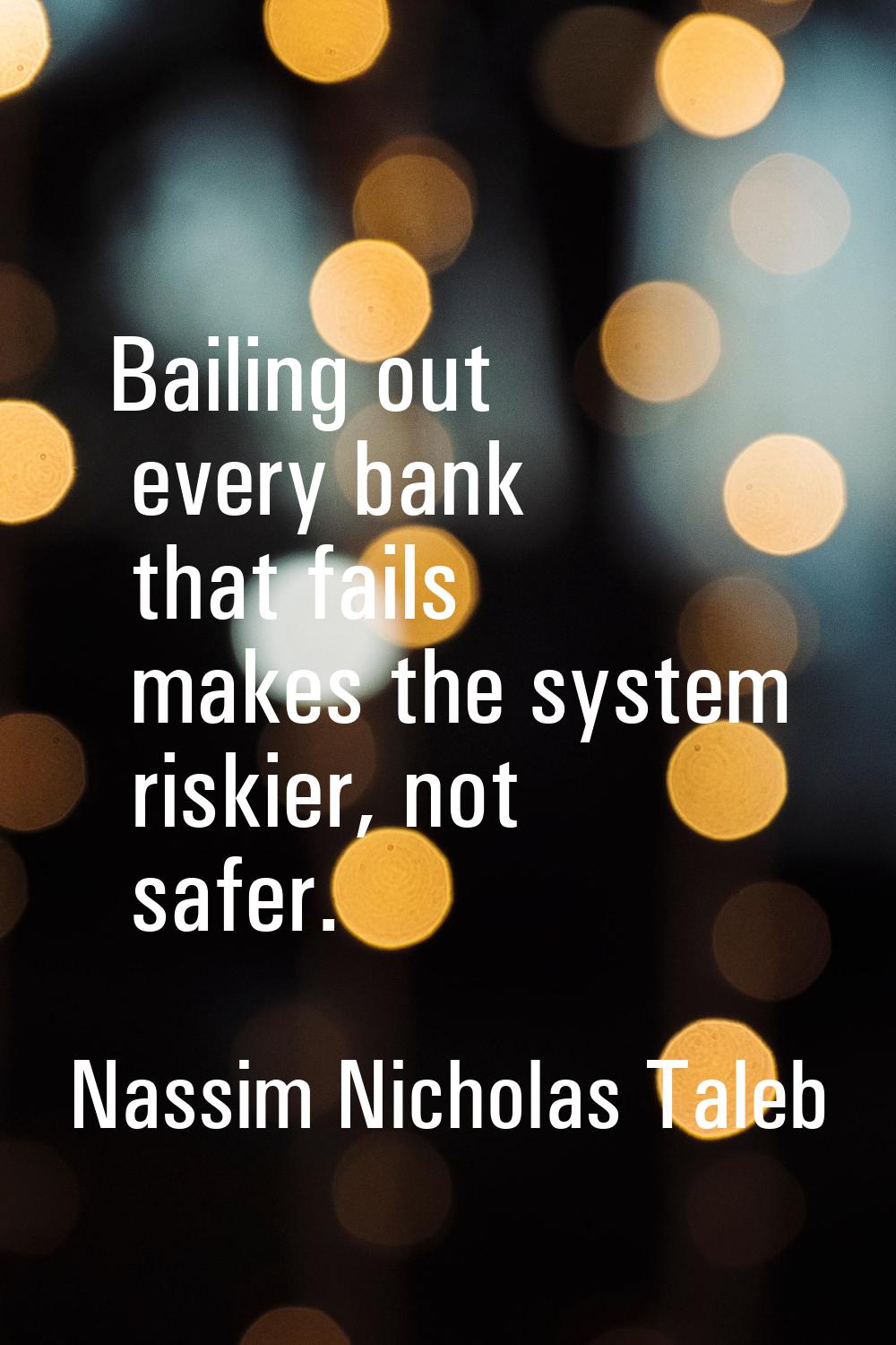 Bailing out every bank that fails makes the system riskier, not safer.