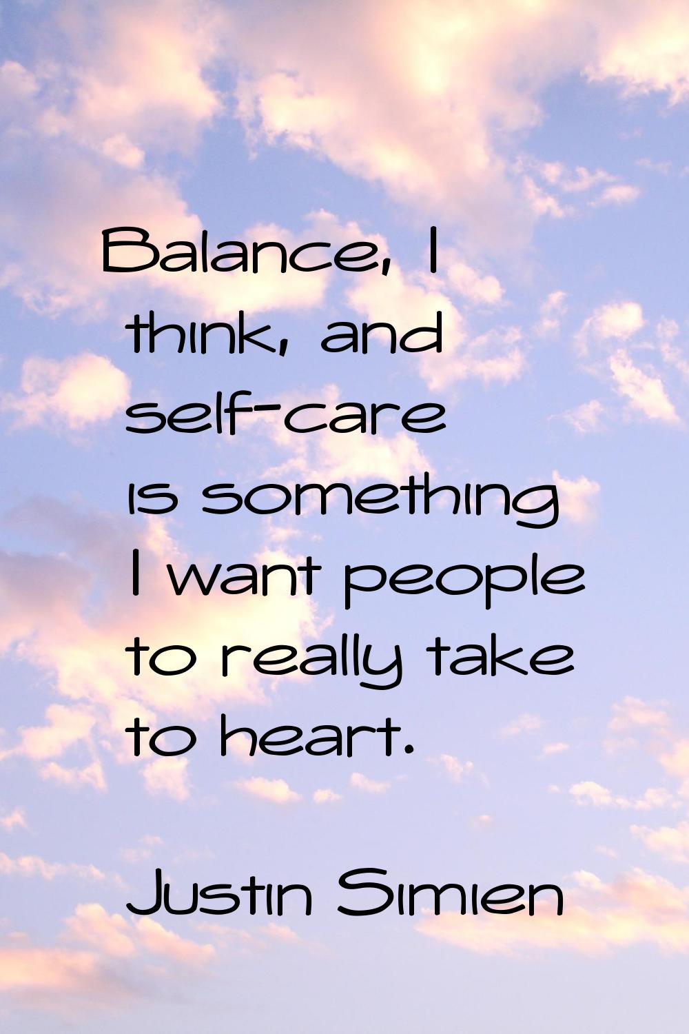 Balance, I think, and self-care is something I want people to really take to heart.