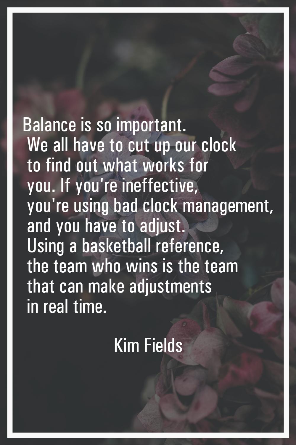 Balance is so important. We all have to cut up our clock to find out what works for you. If you're 