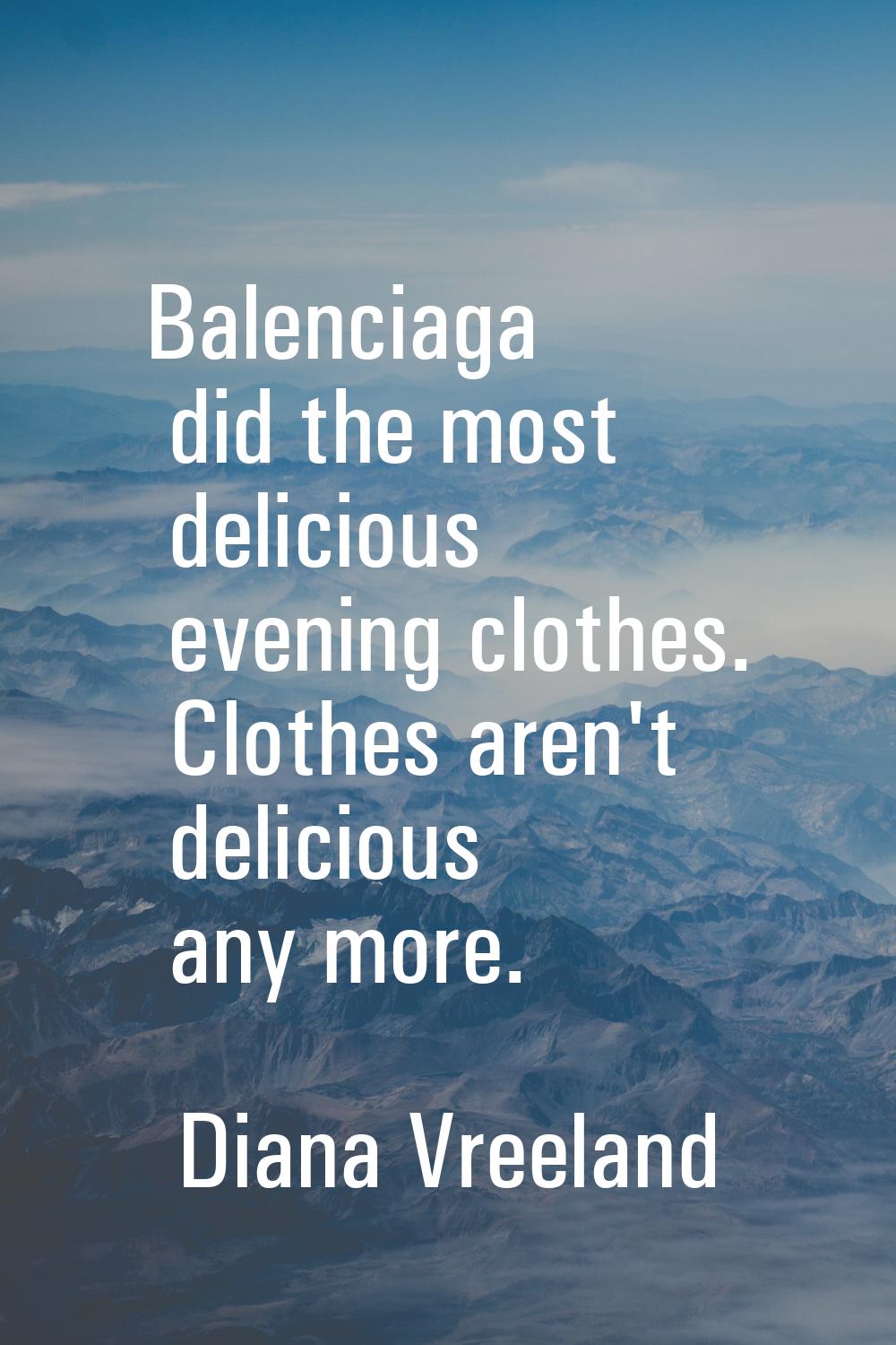 Balenciaga did the most delicious evening clothes. Clothes aren't delicious any more.