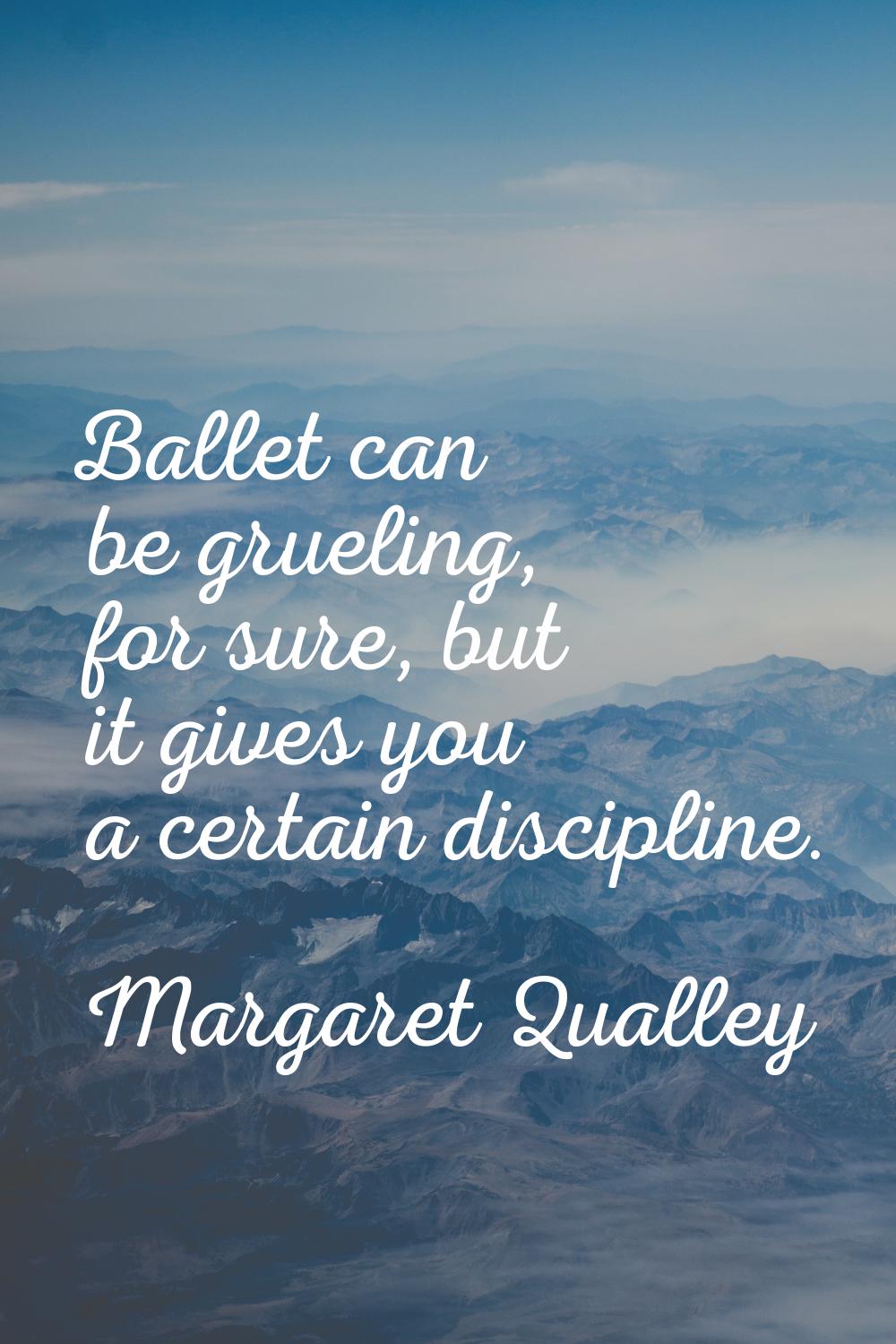 Ballet can be grueling, for sure, but it gives you a certain discipline.